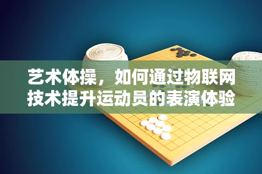 艺术体操，如何通过物联网技术提升运动员的表演体验与训练效率？