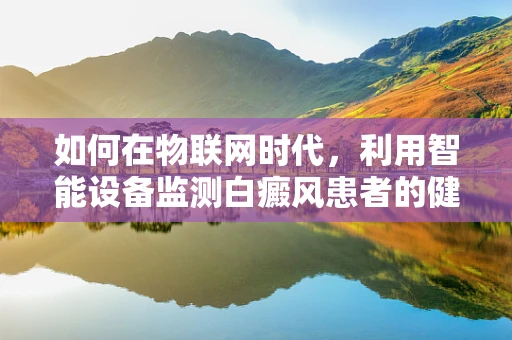 如何在物联网时代，利用智能设备监测白癜风患者的健康状况？