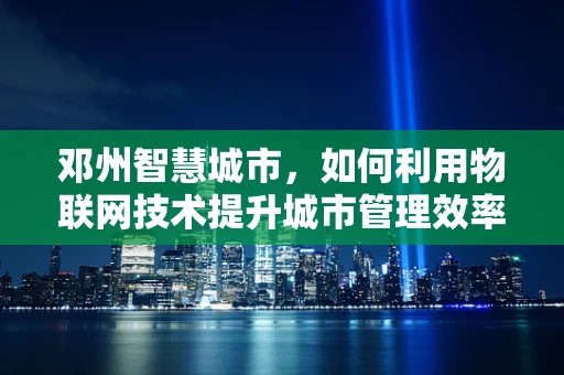 邓州智慧城市，如何利用物联网技术提升城市管理效率？