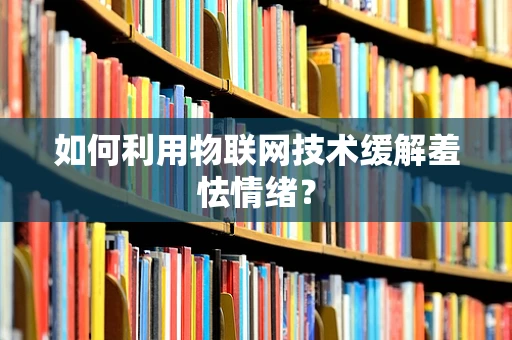 如何利用物联网技术缓解羞怯情绪？