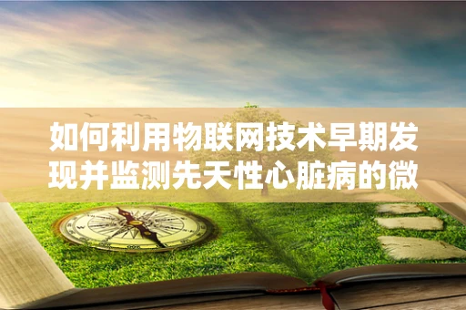 如何利用物联网技术早期发现并监测先天性心脏病的微妙变化？