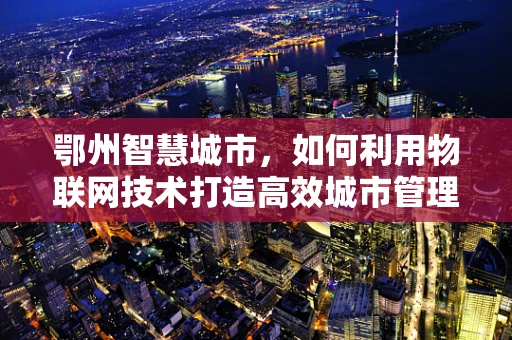 鄂州智慧城市，如何利用物联网技术打造高效城市管理新模式？