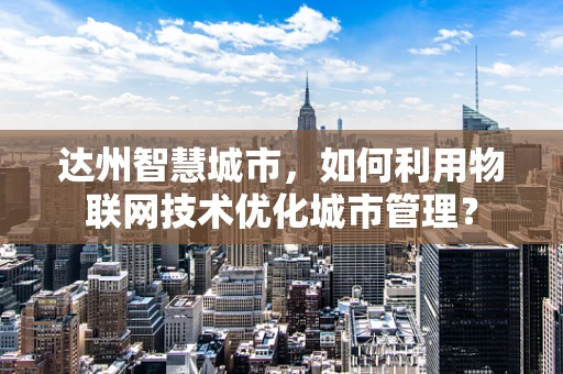 达州智慧城市，如何利用物联网技术优化城市管理？