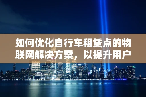 如何优化自行车租赁点的物联网解决方案，以提升用户体验？