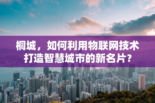 桐城，如何利用物联网技术打造智慧城市的新名片？