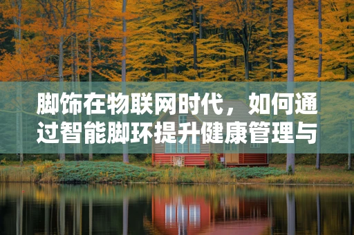 脚饰在物联网时代，如何通过智能脚环提升健康管理与安全监控？