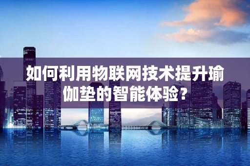 如何利用物联网技术提升瑜伽垫的智能体验？