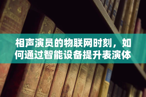 相声演员的物联网时刻，如何通过智能设备提升表演体验？