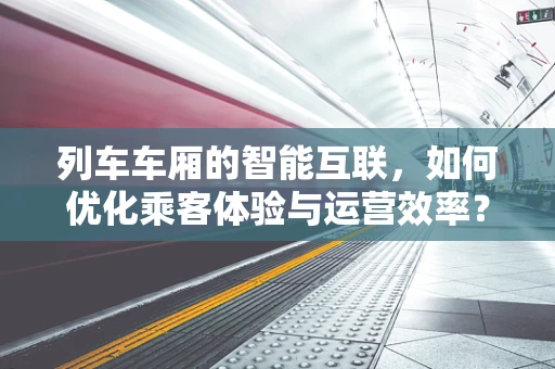 列车车厢的智能互联，如何优化乘客体验与运营效率？