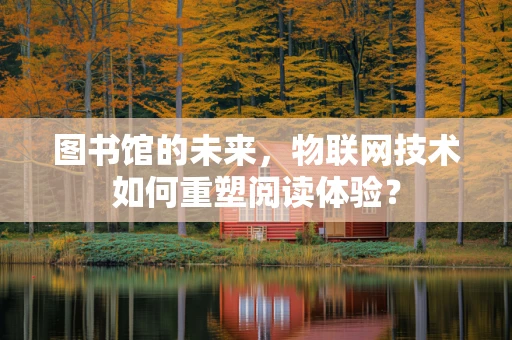 图书馆的未来，物联网技术如何重塑阅读体验？