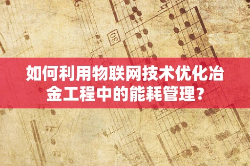 如何利用物联网技术优化冶金工程中的能耗管理？