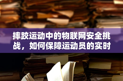 摔跤运动中的物联网安全挑战，如何保障运动员的实时监测数据安全？