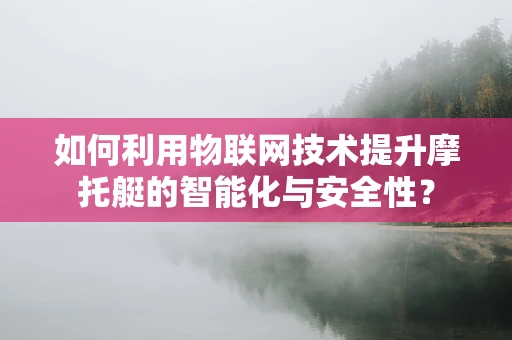 如何利用物联网技术提升摩托艇的智能化与安全性？