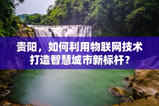 贵阳，如何利用物联网技术打造智慧城市新标杆？