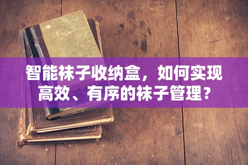 智能袜子收纳盒，如何实现高效、有序的袜子管理？