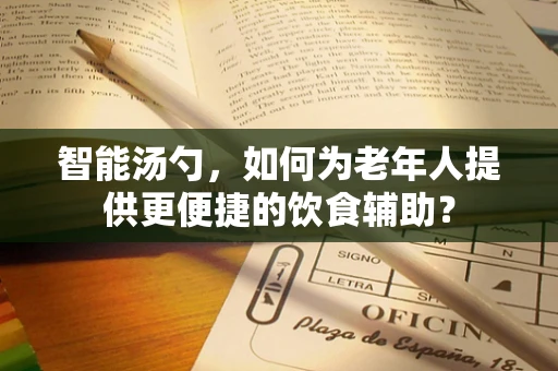 智能汤勺，如何为老年人提供更便捷的饮食辅助？