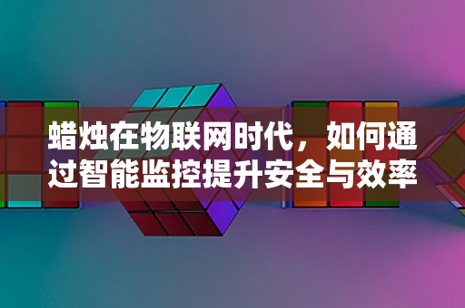 蜡烛在物联网时代，如何通过智能监控提升安全与效率？