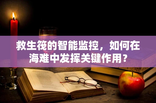 救生筏的智能监控，如何在海难中发挥关键作用？