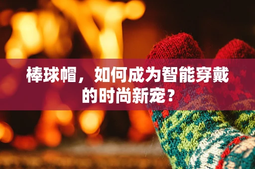 棒球帽，如何成为智能穿戴的时尚新宠？