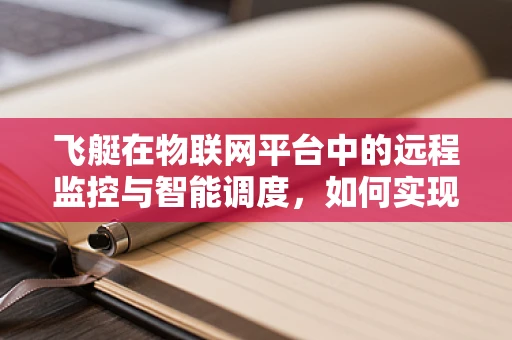 飞艇在物联网平台中的远程监控与智能调度，如何实现高效管理？