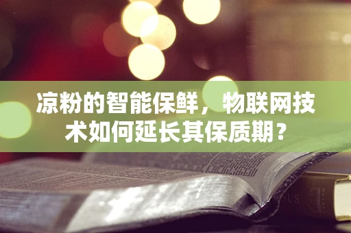 凉粉的智能保鲜，物联网技术如何延长其保质期？