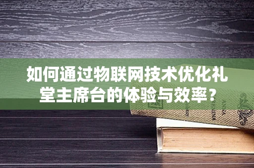 如何通过物联网技术优化礼堂主席台的体验与效率？