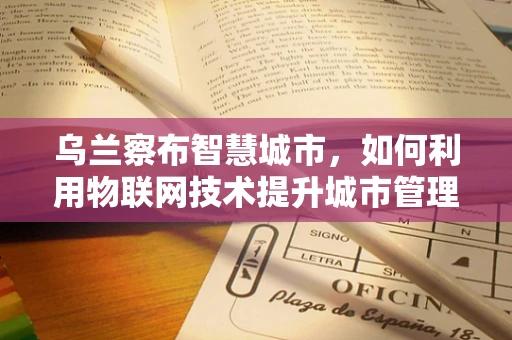 乌兰察布智慧城市，如何利用物联网技术提升城市管理效率？