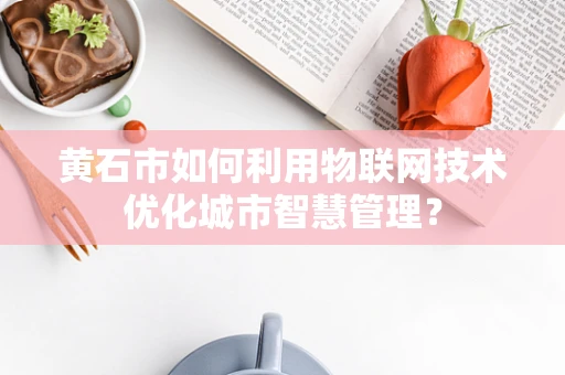 黄石市如何利用物联网技术优化城市智慧管理？