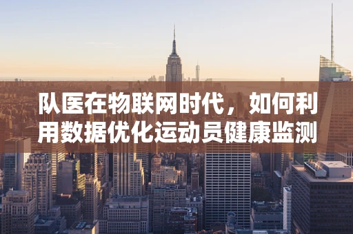 队医在物联网时代，如何利用数据优化运动员健康监测？