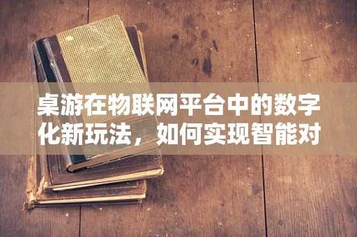 桌游在物联网平台中的数字化新玩法，如何实现智能对战与社交互动？