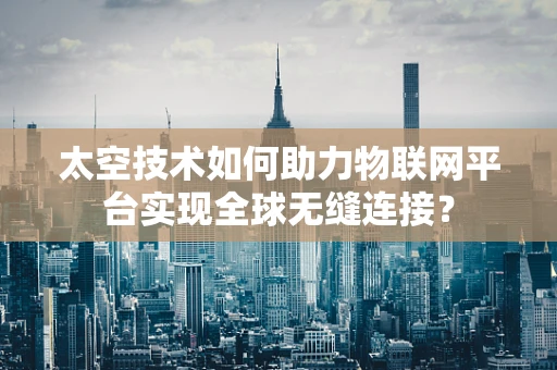 太空技术如何助力物联网平台实现全球无缝连接？