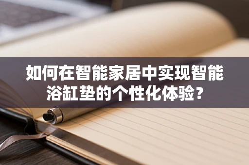 如何在智能家居中实现智能浴缸垫的个性化体验？