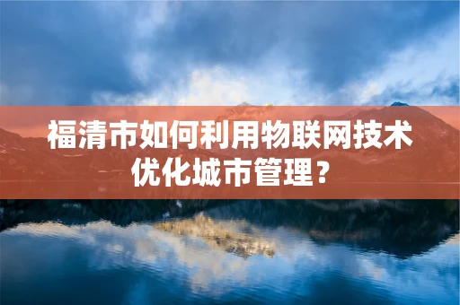 福清市如何利用物联网技术优化城市管理？