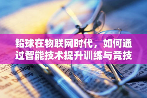 铅球在物联网时代，如何通过智能技术提升训练与竞技效率？