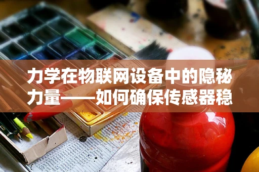 力学在物联网设备中的隐秘力量——如何确保传感器稳定工作？