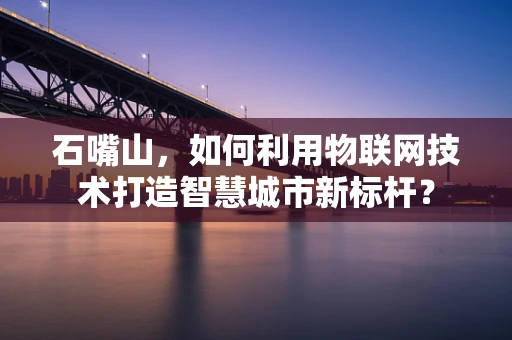 石嘴山，如何利用物联网技术打造智慧城市新标杆？