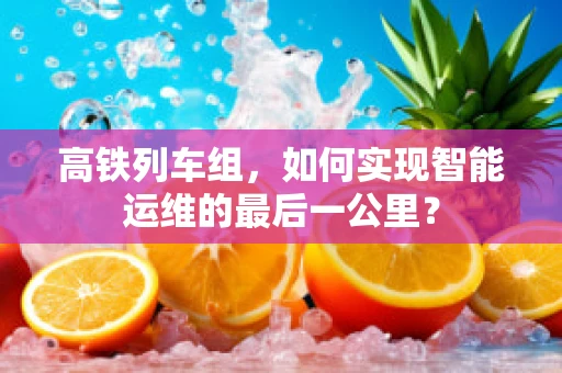 高铁列车组，如何实现智能运维的最后一公里？