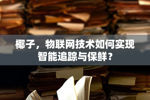 椰子，物联网技术如何实现智能追踪与保鲜？