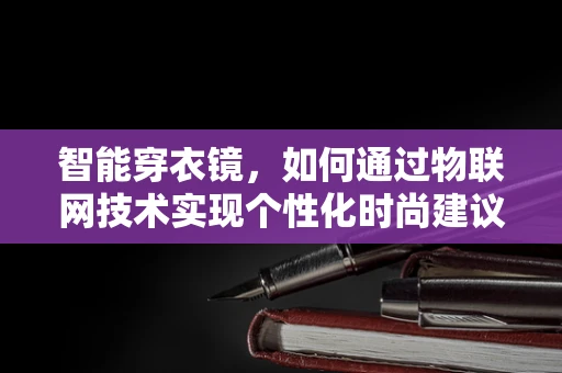 智能穿衣镜，如何通过物联网技术实现个性化时尚建议？