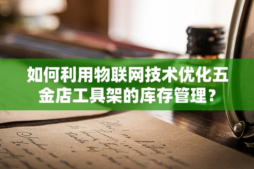 如何利用物联网技术优化五金店工具架的库存管理？