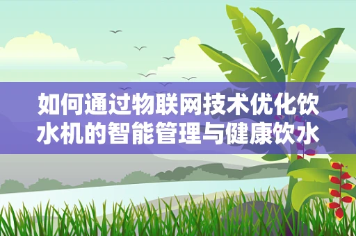 如何通过物联网技术优化饮水机的智能管理与健康饮水？