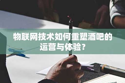 物联网技术如何重塑酒吧的运营与体验？