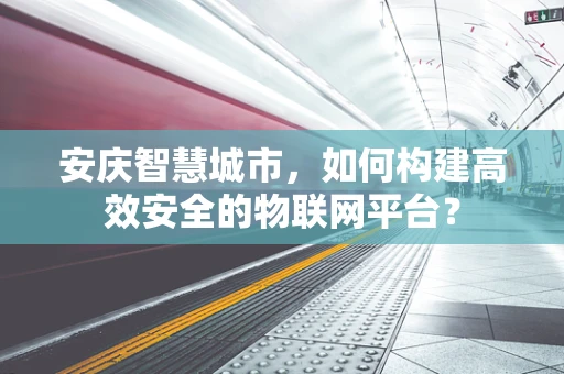 安庆智慧城市，如何构建高效安全的物联网平台？