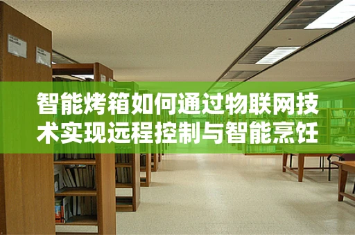 智能烤箱如何通过物联网技术实现远程控制与智能烹饪？