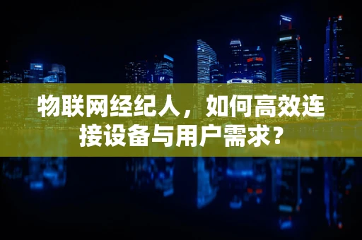 物联网经纪人，如何高效连接设备与用户需求？