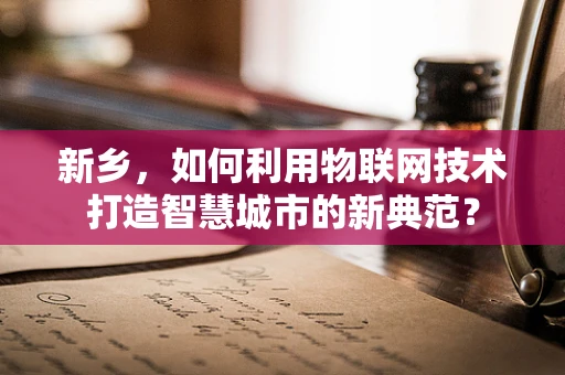 新乡，如何利用物联网技术打造智慧城市的新典范？