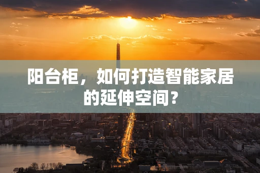 阳台柜，如何打造智能家居的延伸空间？