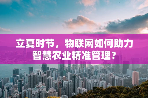 立夏时节，物联网如何助力智慧农业精准管理？