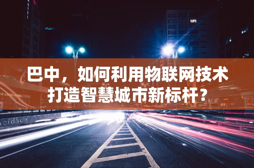 巴中，如何利用物联网技术打造智慧城市新标杆？