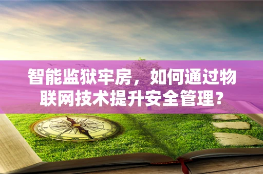 智能监狱牢房，如何通过物联网技术提升安全管理？